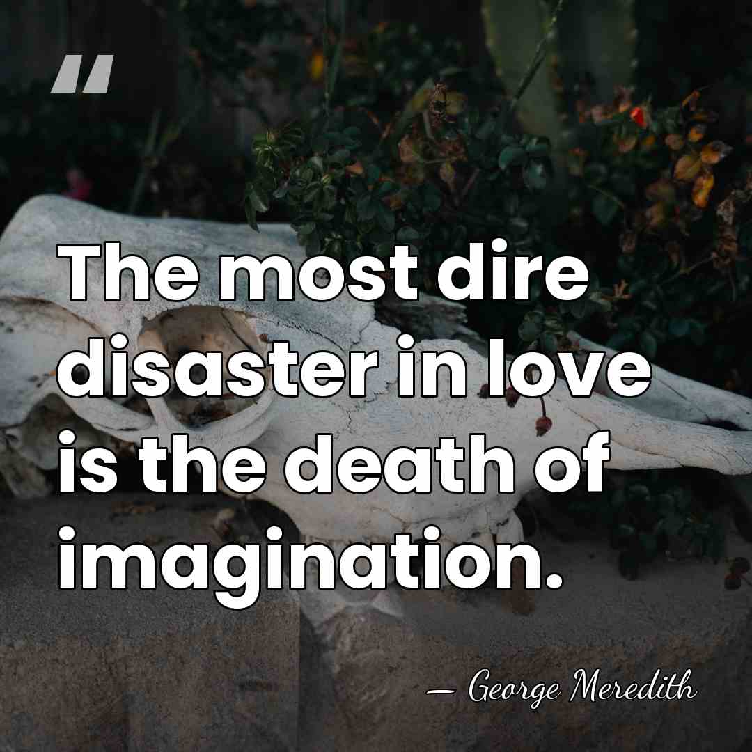 The most dire disaster in love is the death of imagination. - George Meredith