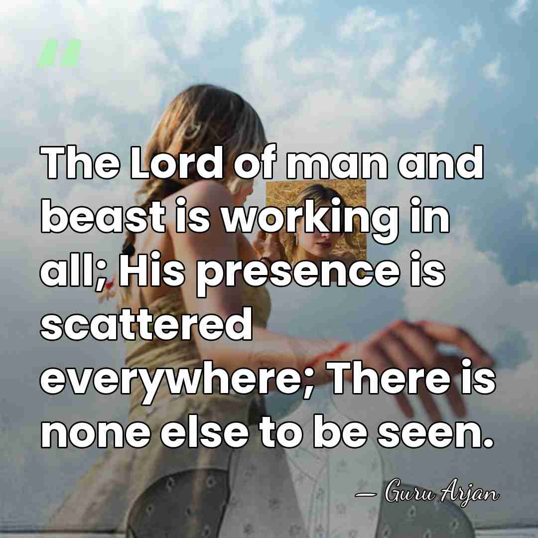 The Lord of man and beast is working in all; His presence&hellip; - Guru Arjan