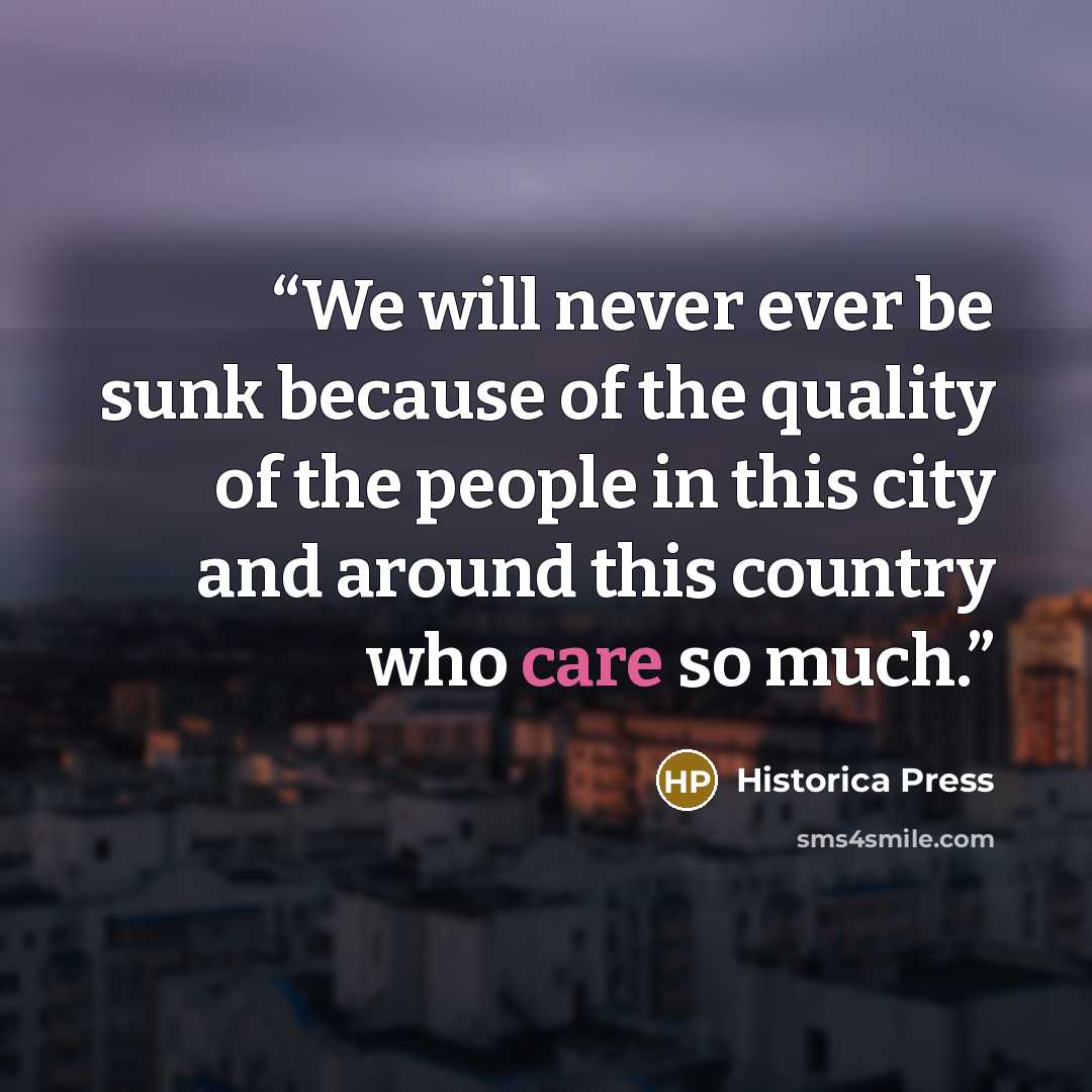 “We will never ever be sunk because of the quality of the people in this city and around this country who care so much.” quote by Historica Press