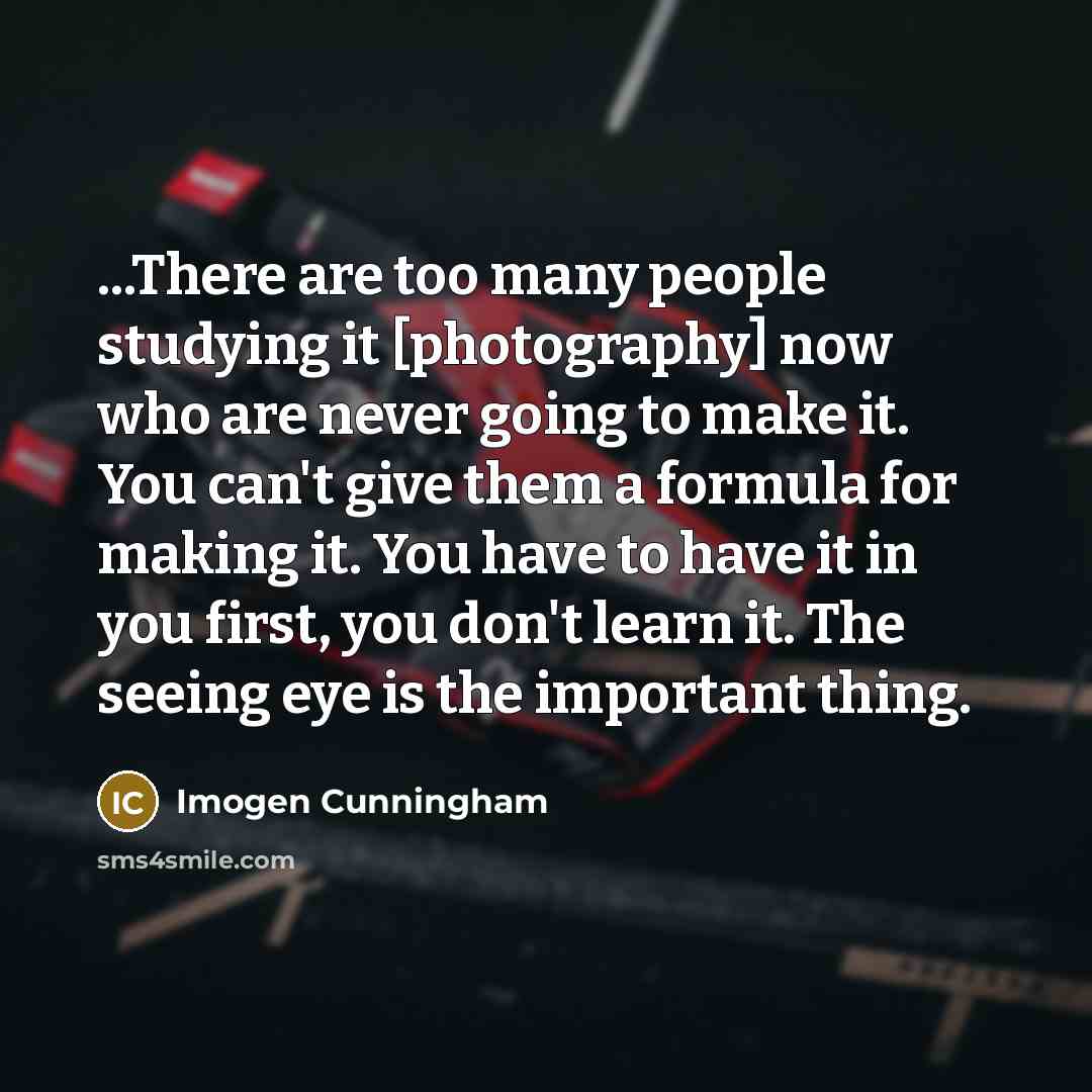 “...There are too many people studying it [photography] now who…” quote by Imogen Cunningham