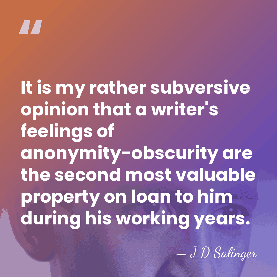 It is my rather subversive opinion that a writer's feelings of anonymity-obscurity&hellip; - J D Salinger