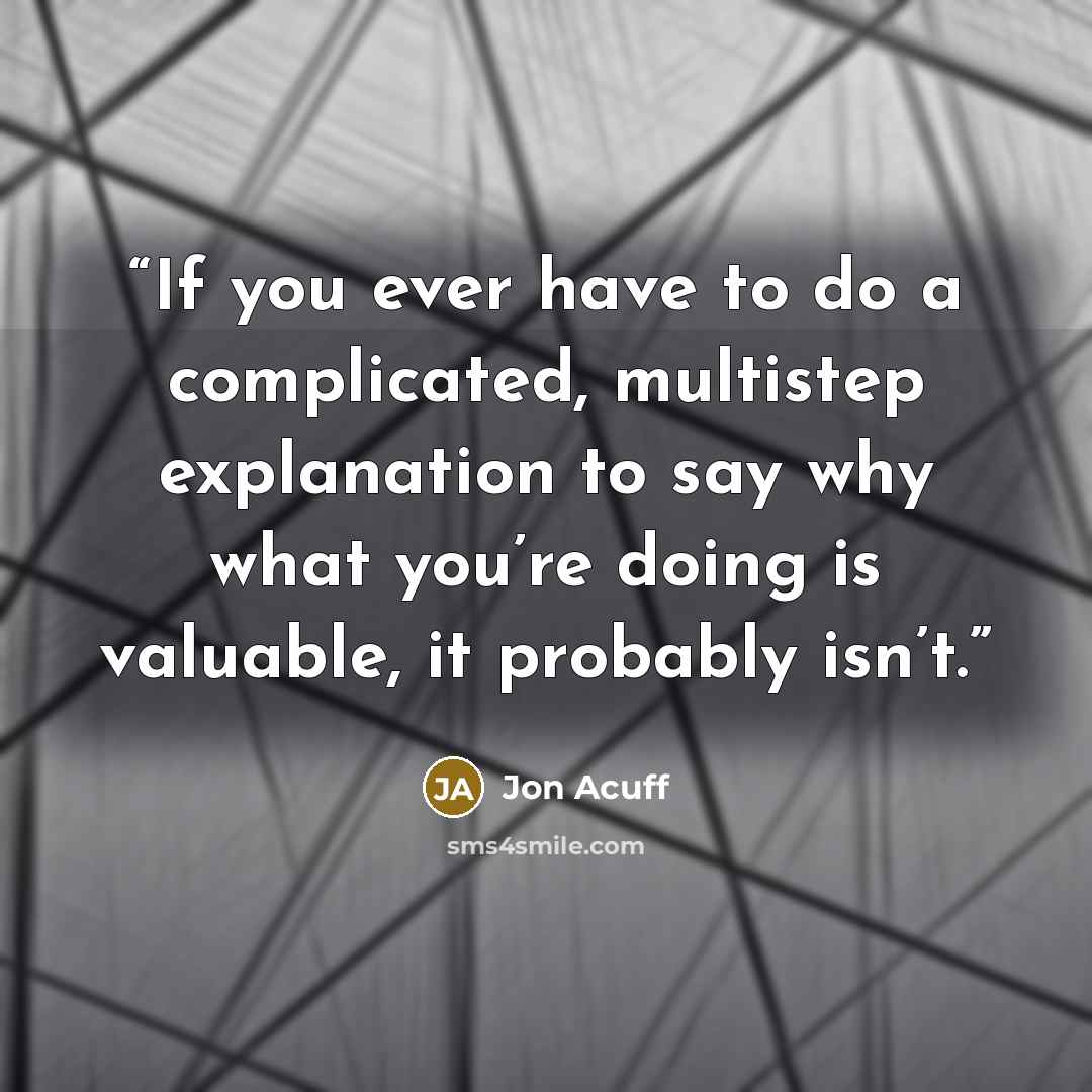 “If you ever have to do a complicated, multistep explanation to say why what you’re doing is valuable, it probably isn’t.” quote by Jon Acuff