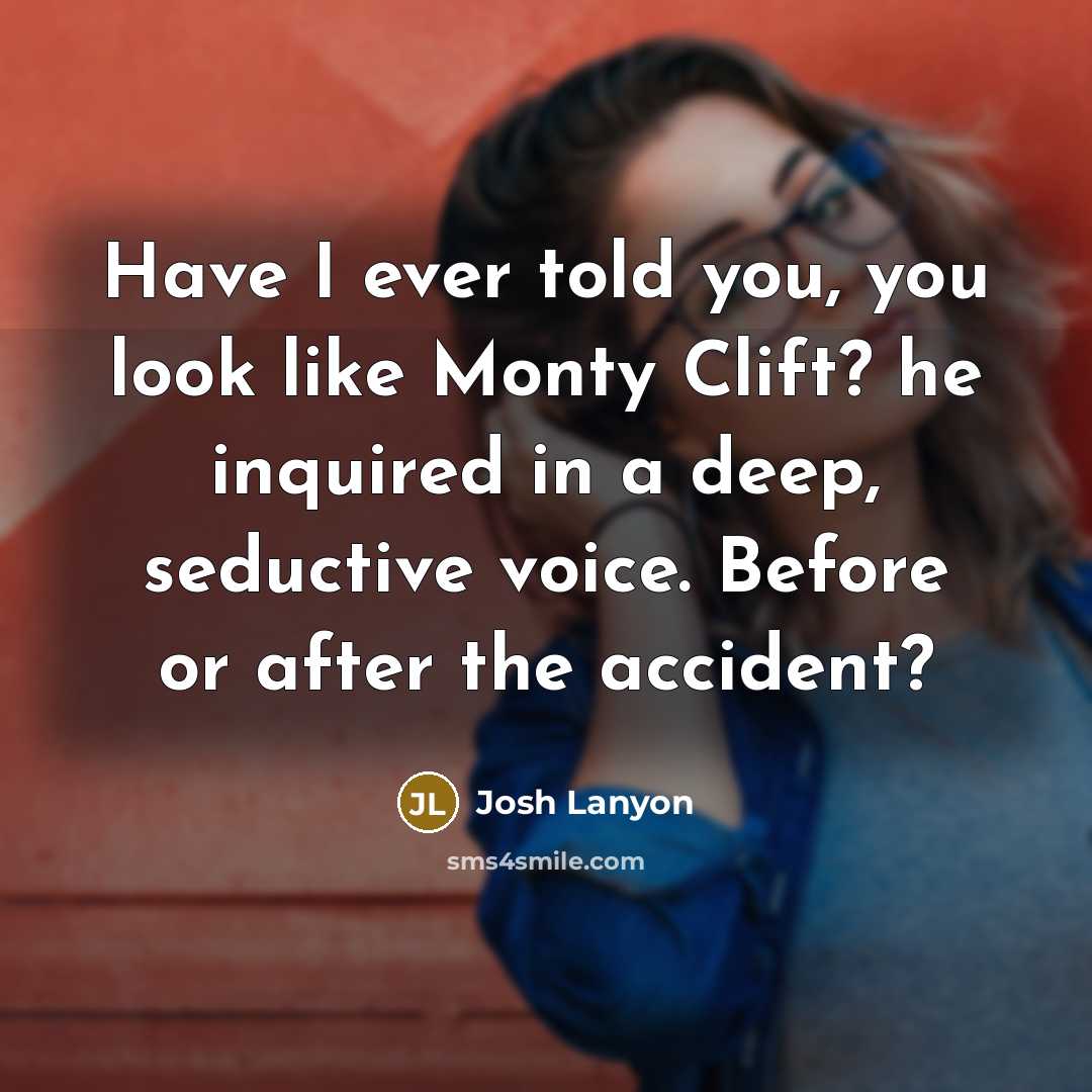 “Have I ever told you, you look like Monty Clift? he inquired in a deep, seductive voice. Before or after the accident?” quote by Josh Lanyon