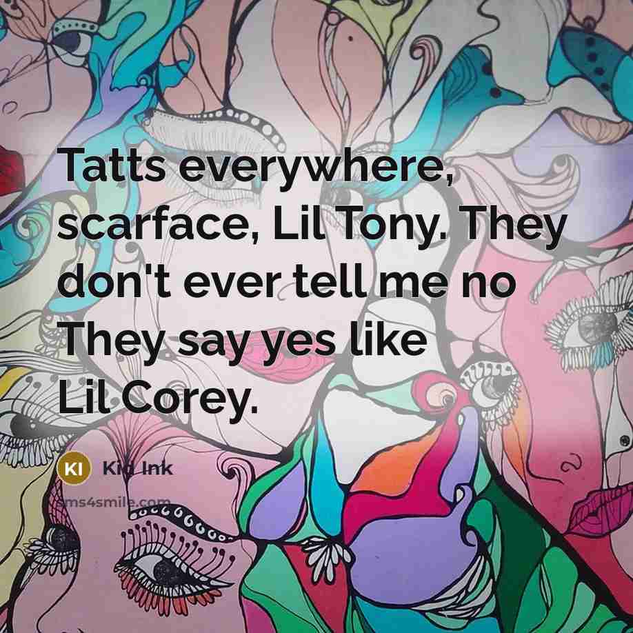“Tatts everywhere, scarface, Lil Tony. They don't ever tell me no They say yes like Lil Corey.” quote by Kid Ink