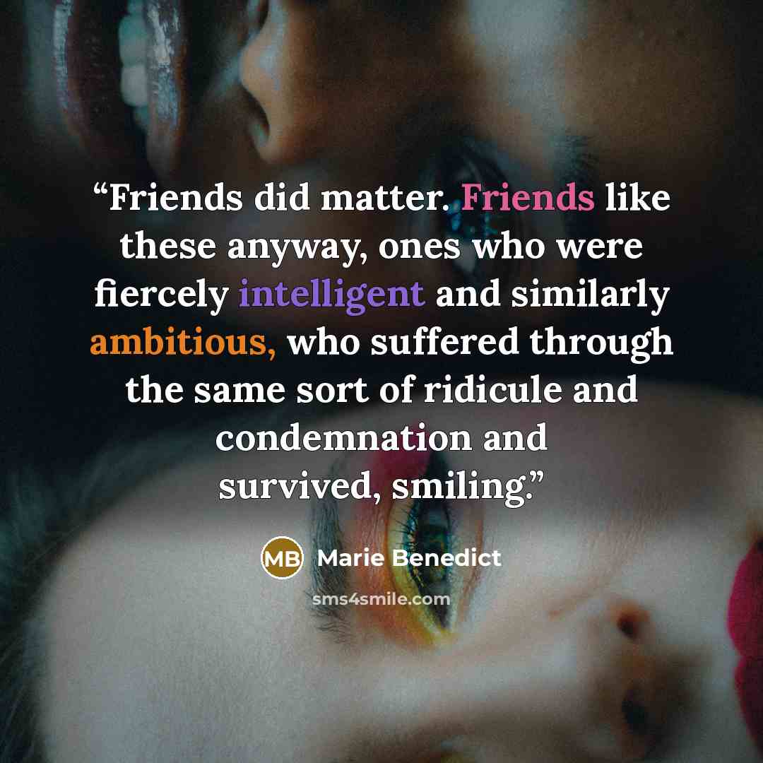 “Friends did matter. Friends like these anyway, ones who were fiercely intelligent and similarly ambitious, who suffered through the same sort of ridicule and condemnation and survived, smiling.” quote by Marie Benedict