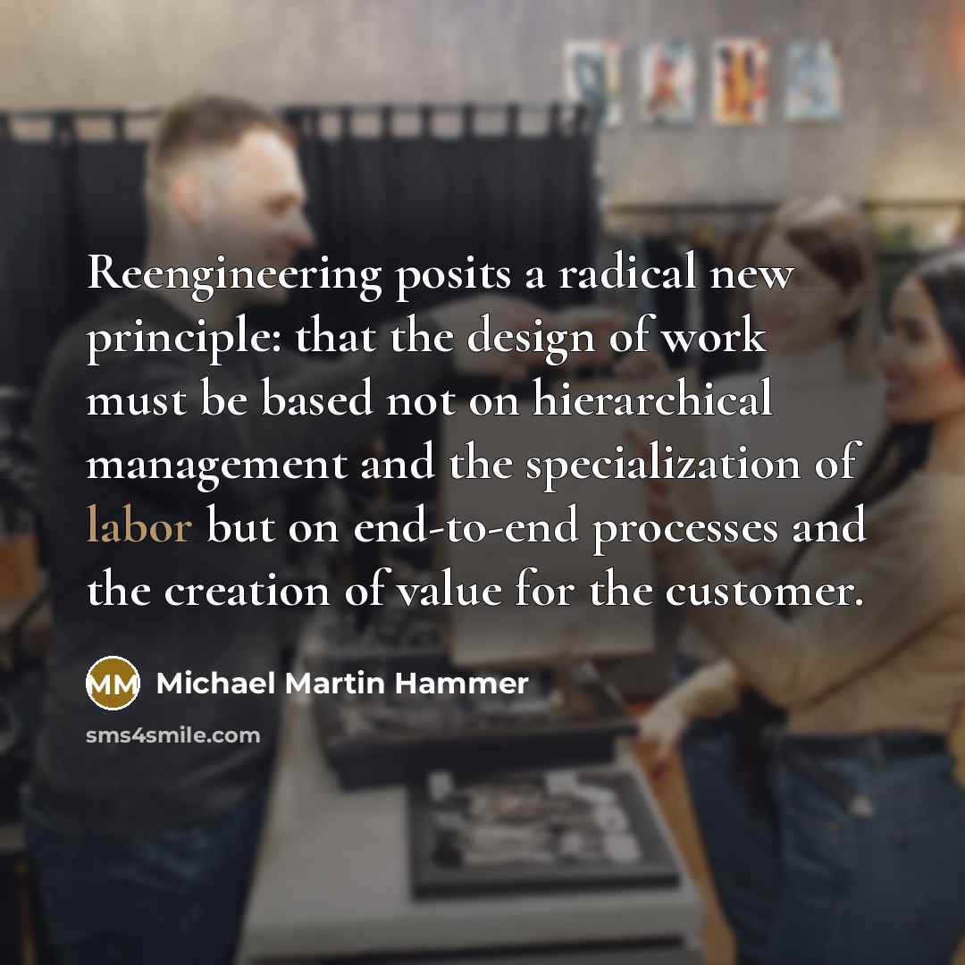 “Reengineering posits a radical new principle: that the design of…” quote by Michael Martin Hammer