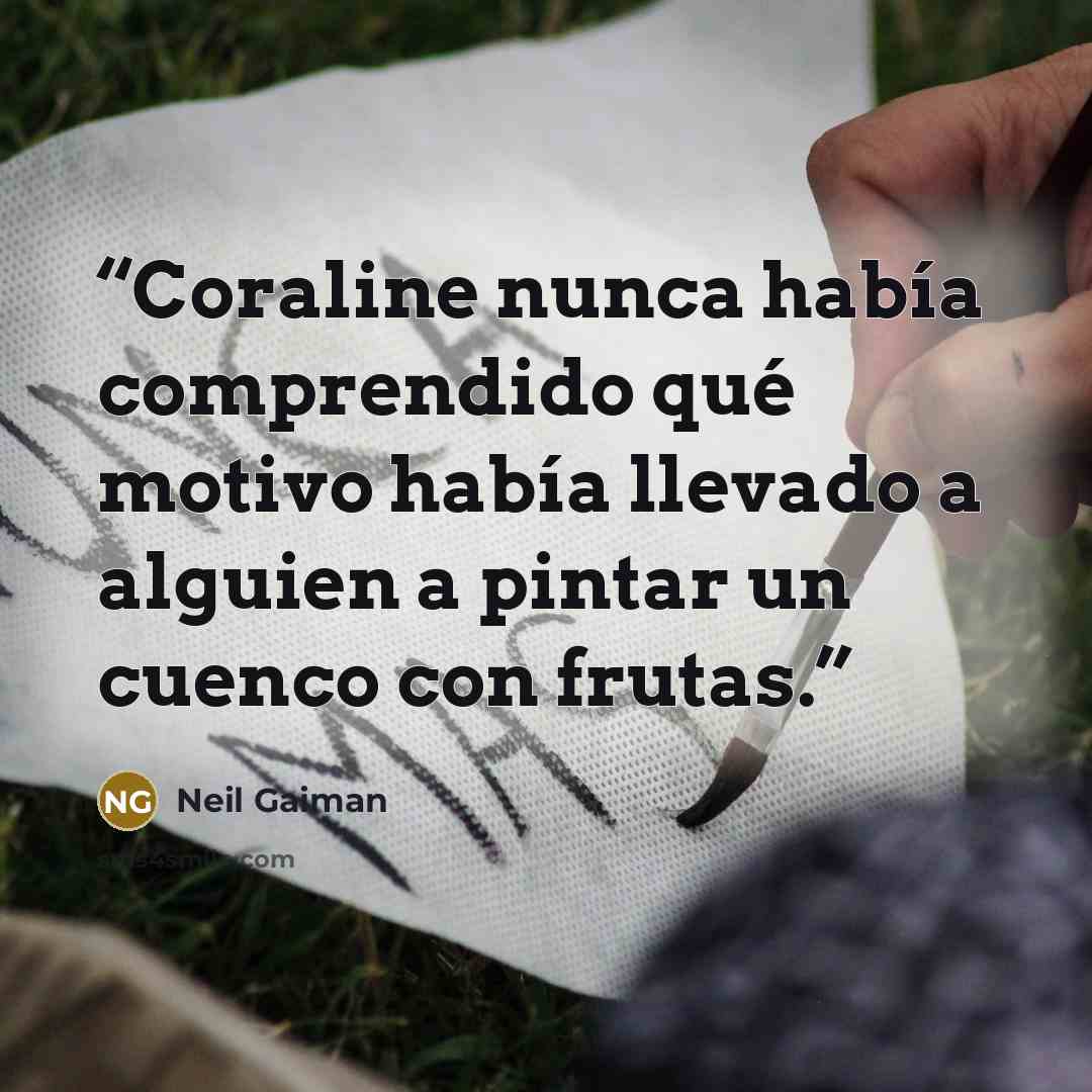 “Coraline nunca había comprendido qué motivo había llevado a alguien a pintar un cuenco con frutas.” quote by Neil Gaiman