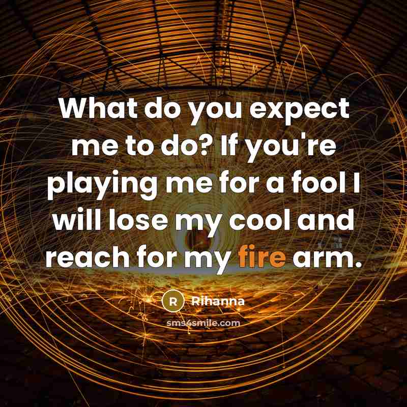 “What do you expect me to do? If you're playing me for a fool I will lose my cool and reach for my fire arm.” quote by Rihanna