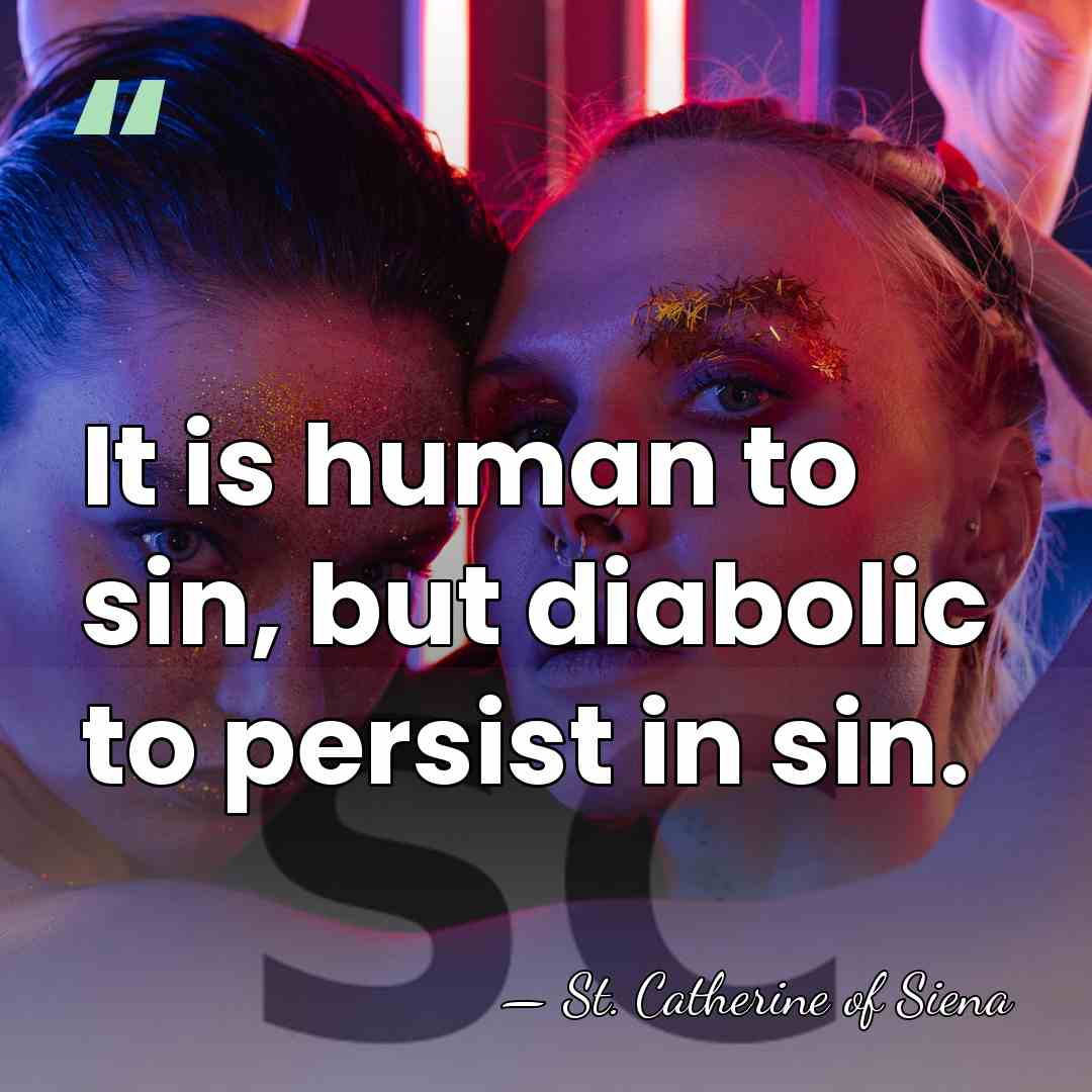 It is human to sin, but diabolic to persist in sin. - St. Catherine of Siena