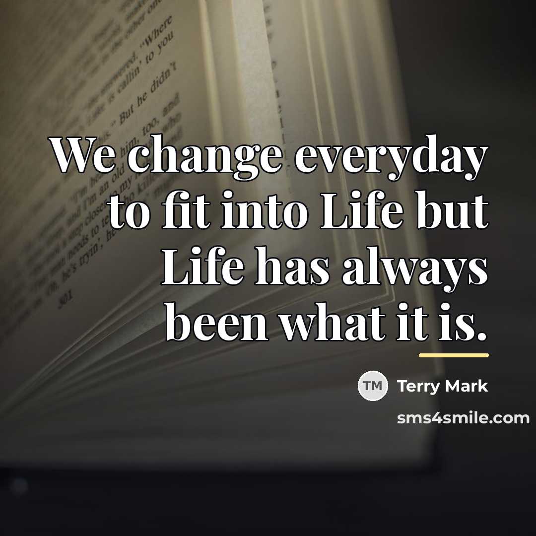 “We change everyday to fit into Life but Life has…” quote by Terry Mark