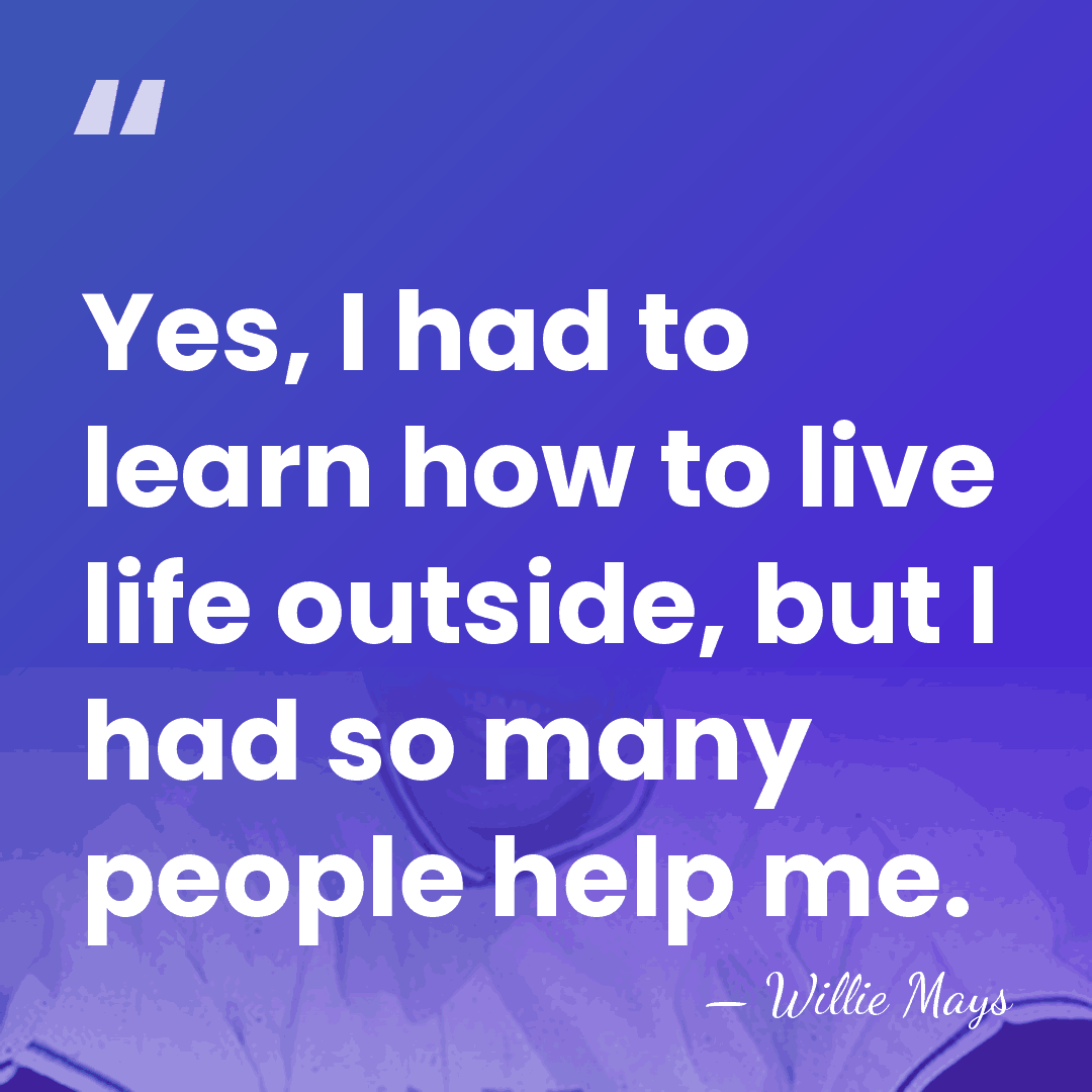 Yes, I had to learn how to live life outside, but I&hellip; - Willie Mays