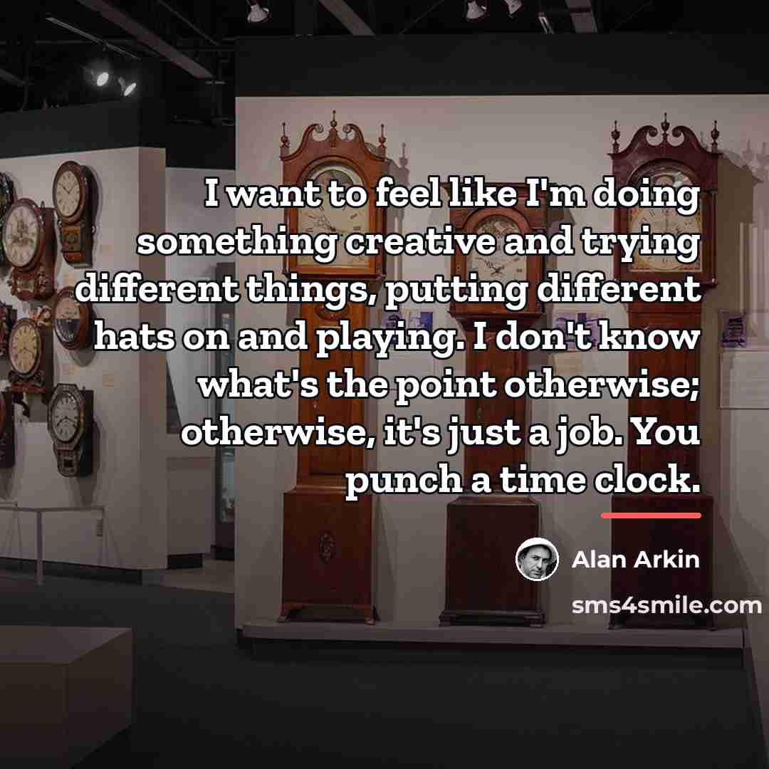 “I want to feel like I'm doing something creative and…” quote by Alan Arkin