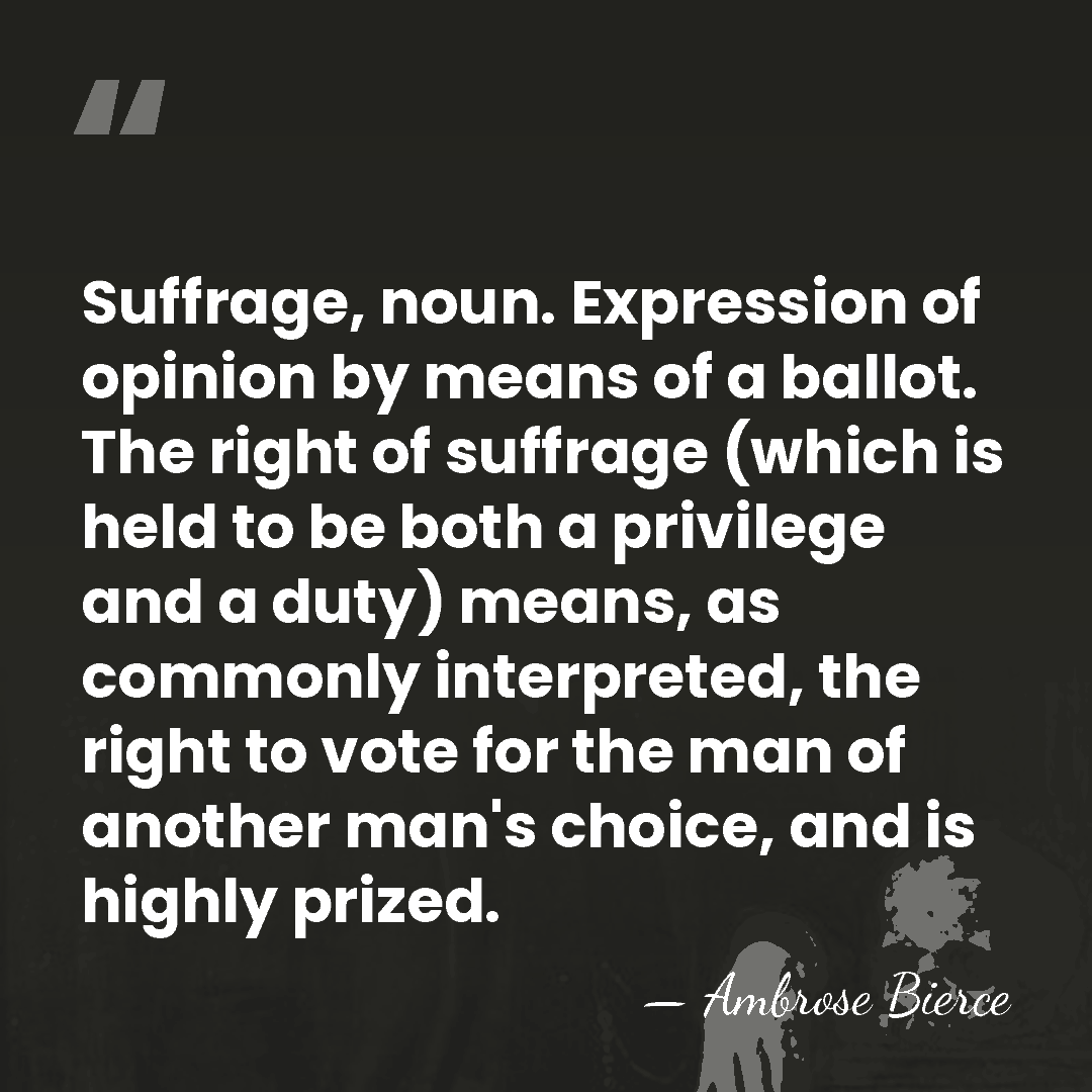 Suffrage, noun. Expression of opinion by means of a ballot. The right&hellip; - Ambrose Bierce
