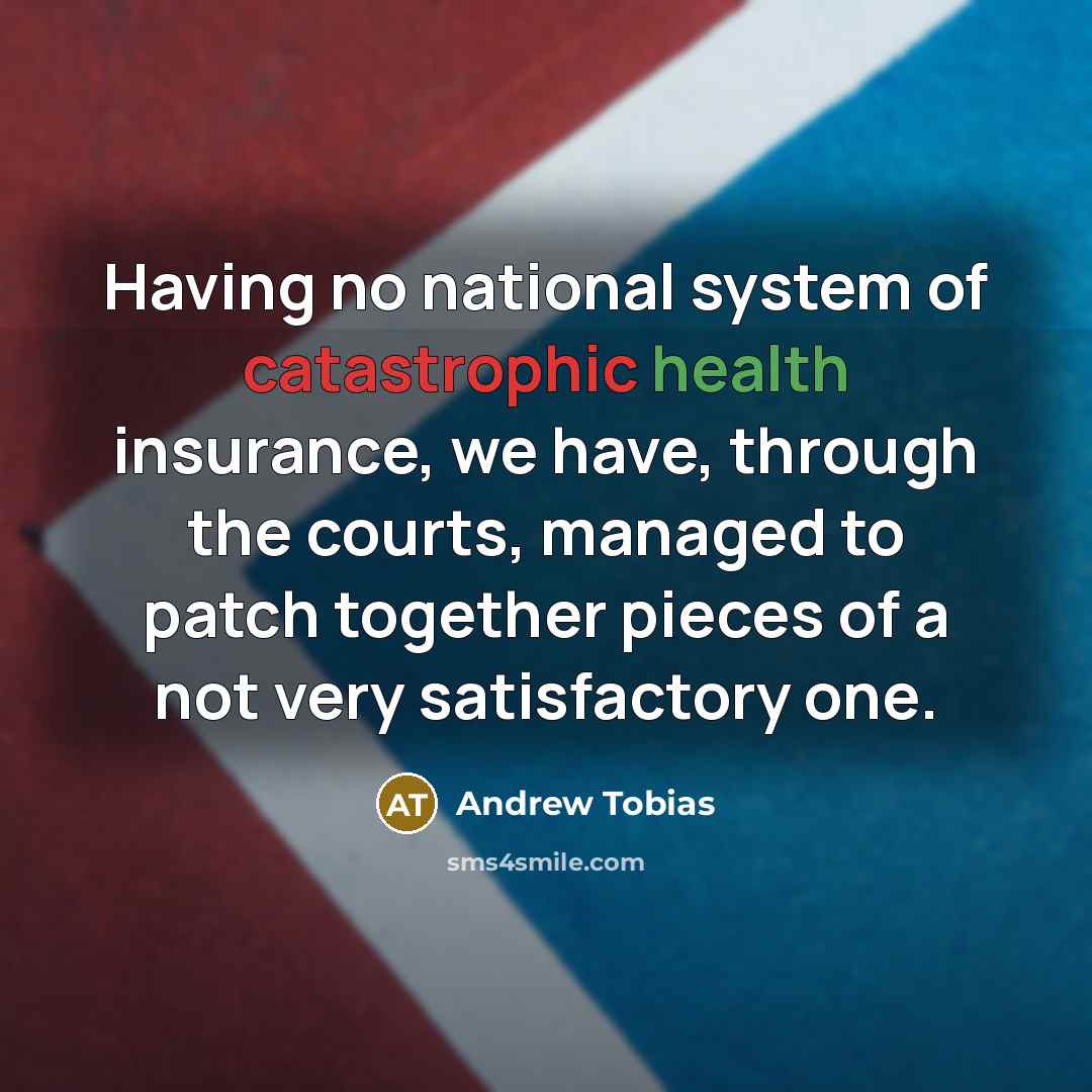 “Having no national system of catastrophic health insurance, we have,…” quote by Andrew Tobias