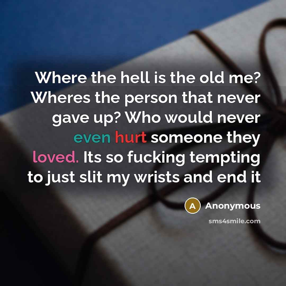 “Where the hell is the old me? Wheres the person that never gave up? Who would never even hurt someone they loved. Its so fucking tempting to just slit my wrists and end it” quote by Anonymous