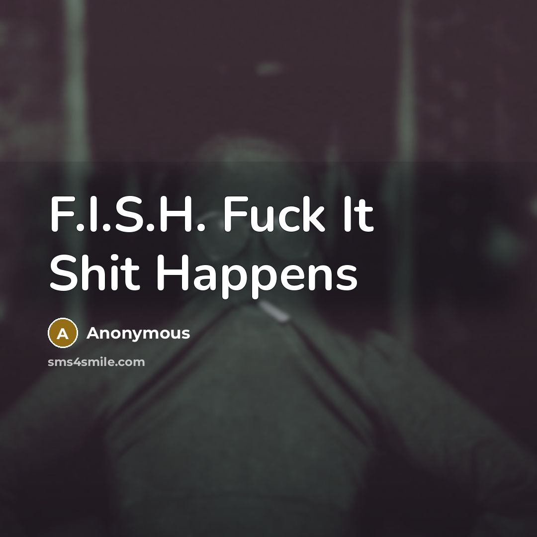 “F.I.S.H. Fuck It Shit Happens…” quote by Anonymous