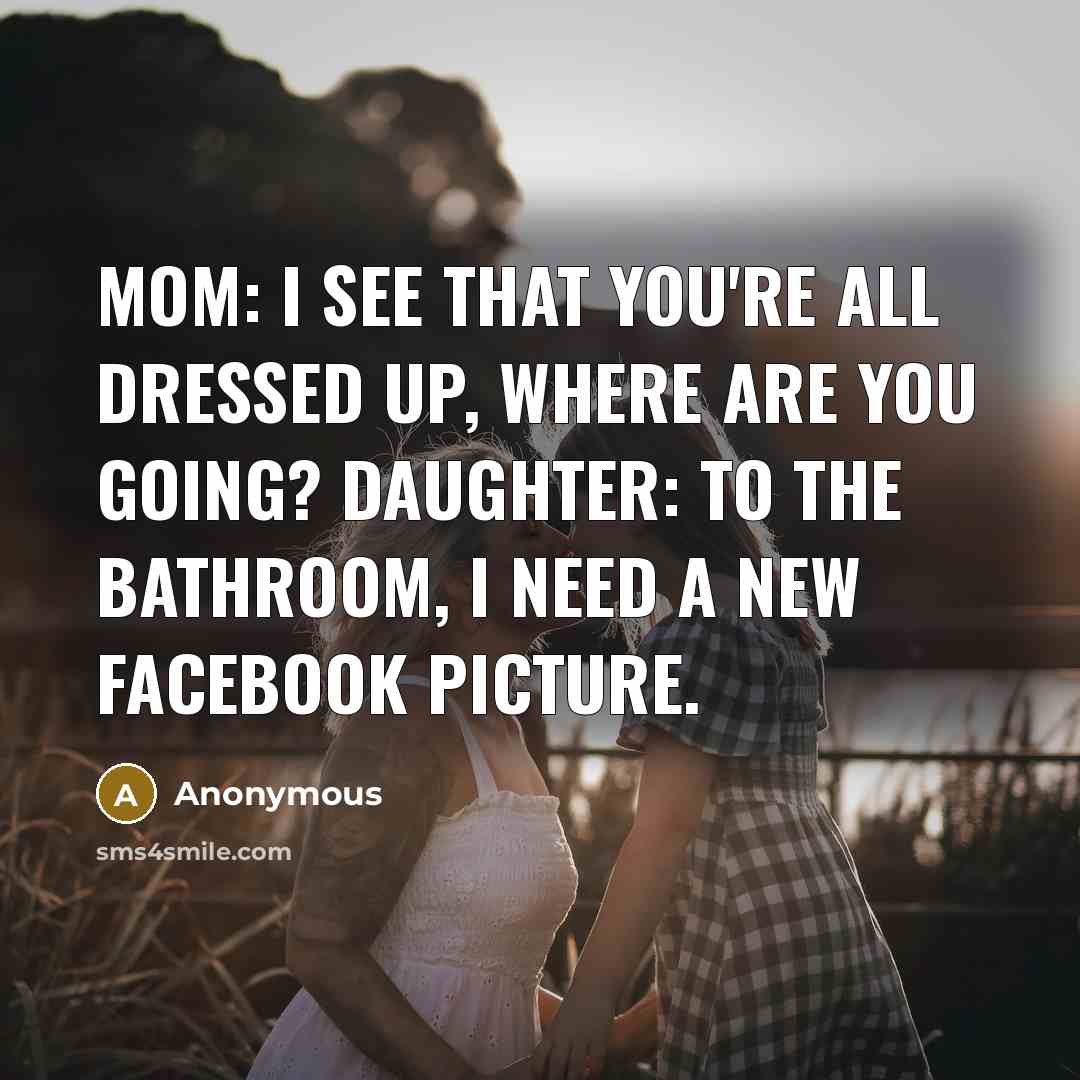 “Mom: I see that you're all dressed up, where are you going? Daughter: To the bathroom, I need a new Facebook picture.” quote by Anonymous