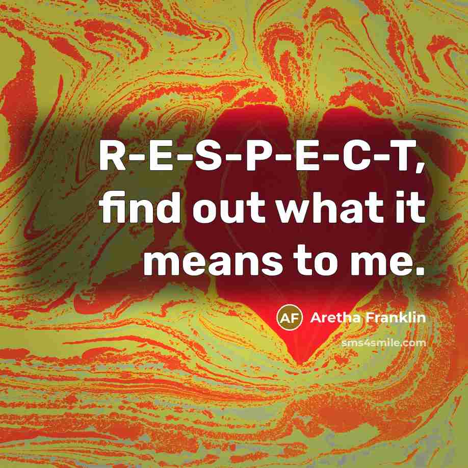 “R-E-S-P-E-C-T, find out what it means to me.…” quote by Aretha Franklin