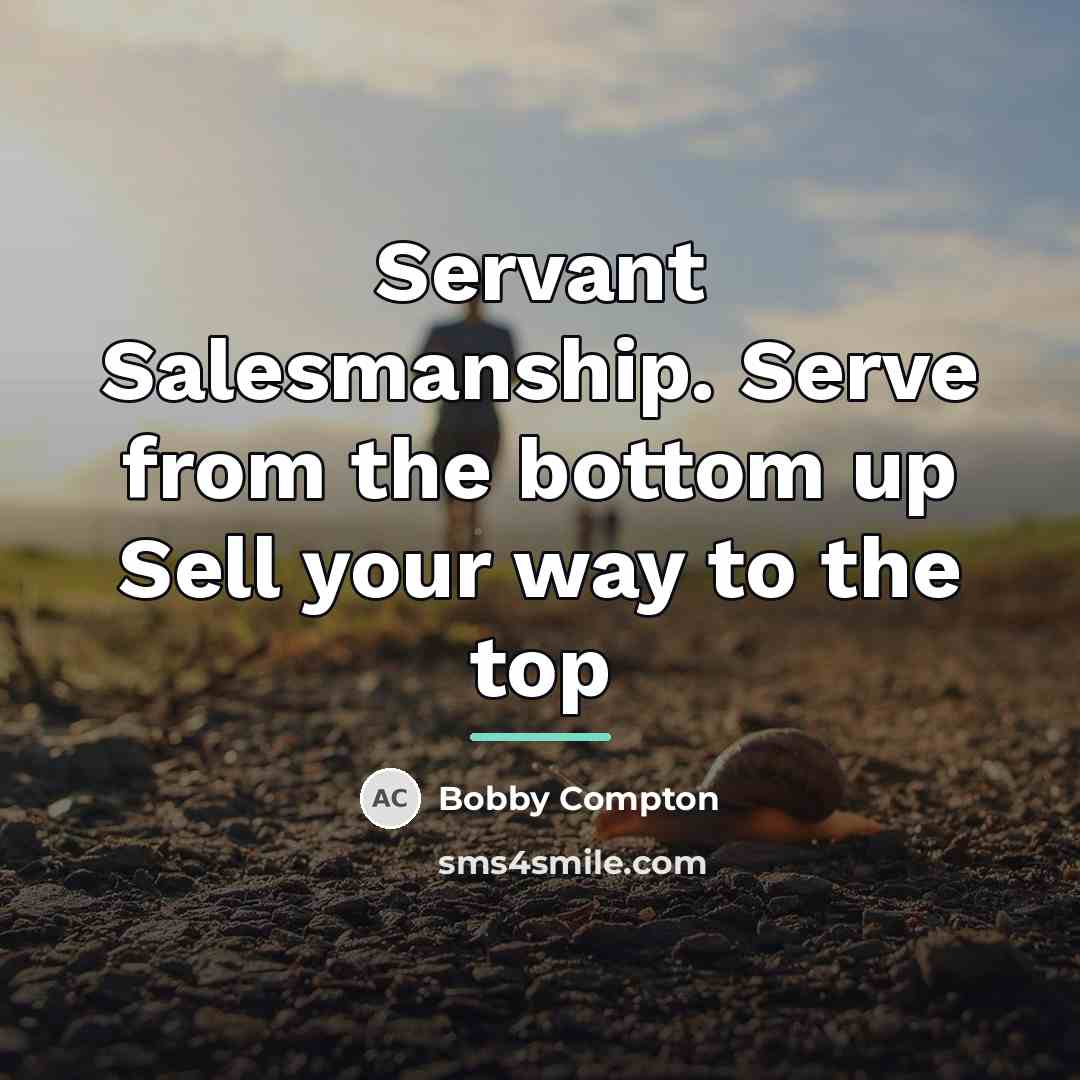 “Servant Salesmanship. Serve from the bottom up Sell your way…” quote by Bobby Compton