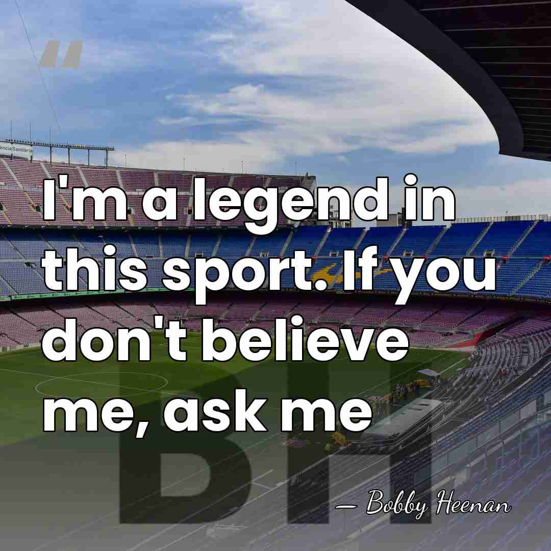 I'm a legend in this sport. If you don't believe me, ask&hellip; - Bobby Heenan