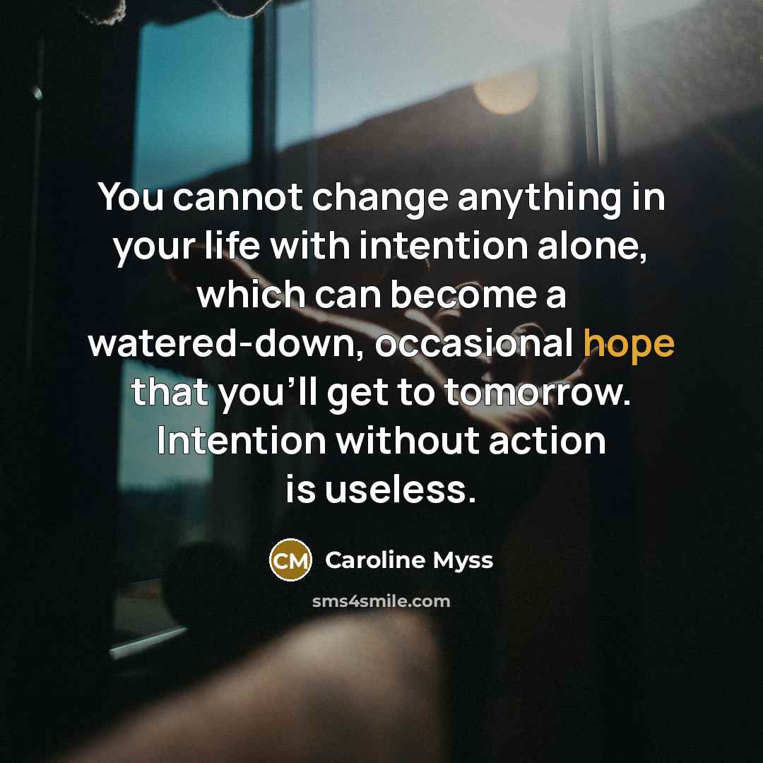 “You cannot change anything in your life with intention alone,…” quote by Caroline Myss