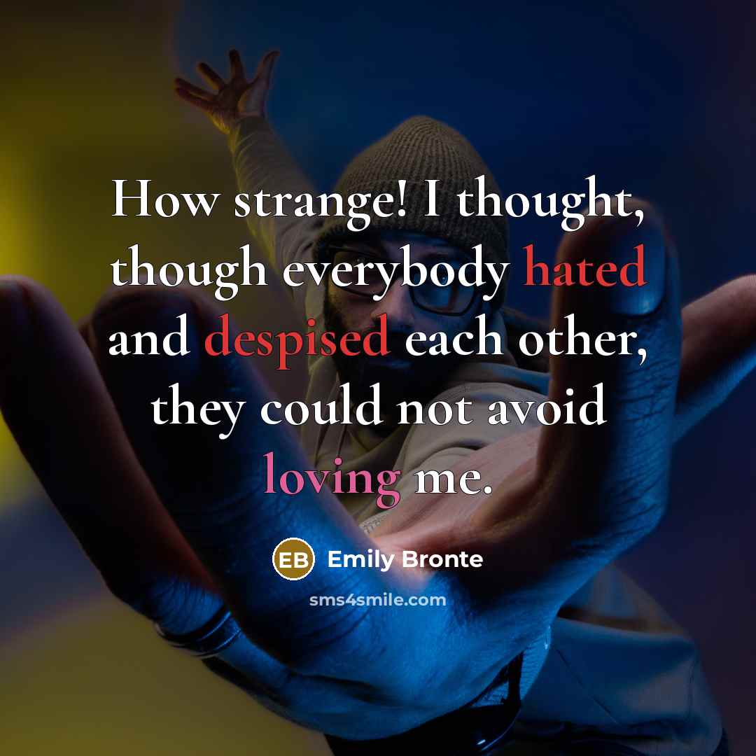 “How strange! I thought, though everybody hated and despised each other, they could not avoid loving me.” quote by Emily Bronte