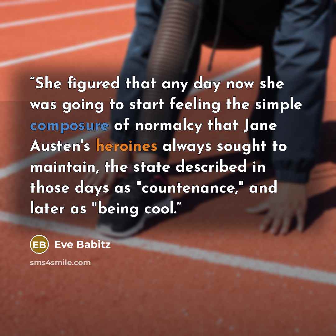 “She figured that any day now she was going to start feeling the simple composure of normalcy that Jane Austen's heroines always sought to maintain, the state described in those days as "countenance," and later as "being cool.” quote by Eve Babitz
