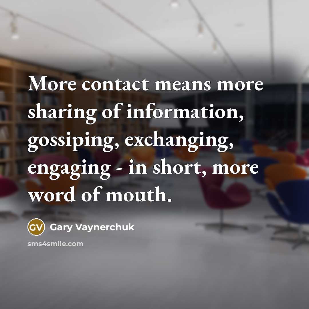 “More contact means more sharing of information, gossiping, exchanging, engaging…” quote by Gary Vaynerchuk