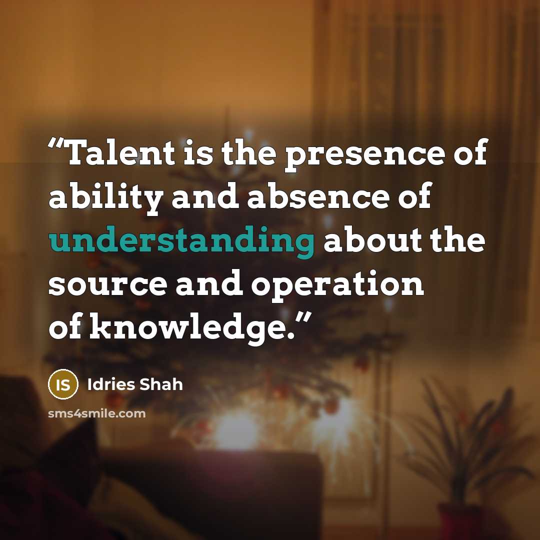 “Talent is the presence of ability and absence of understanding about the source and operation of knowledge.” quote by Idries Shah