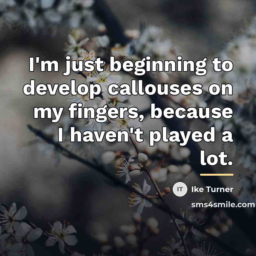 “I'm just beginning to develop callouses on my fingers, because…” quote by Ike Turner