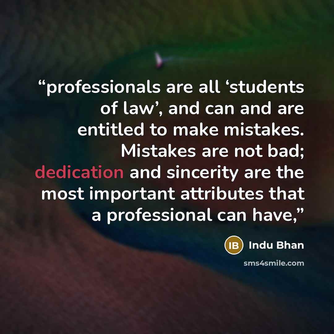 “professionals are all ‘students of law’, and can and are entitled to make mistakes. Mistakes are not bad; dedication and sincerity are the most important attributes that a professional can have,” quote by Indu Bhan