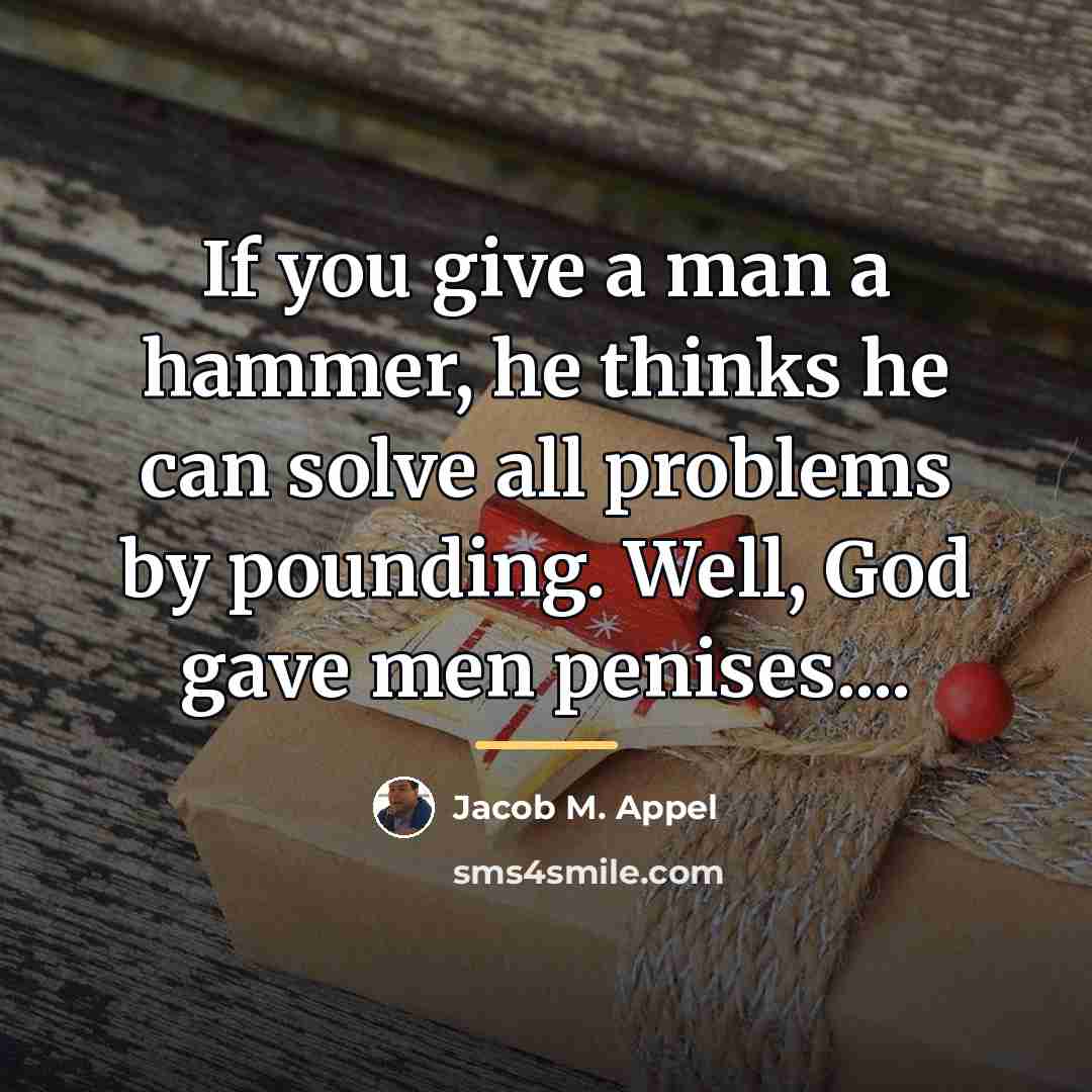 “If you give a man a hammer, he thinks he…” quote by Jacob M. Appel