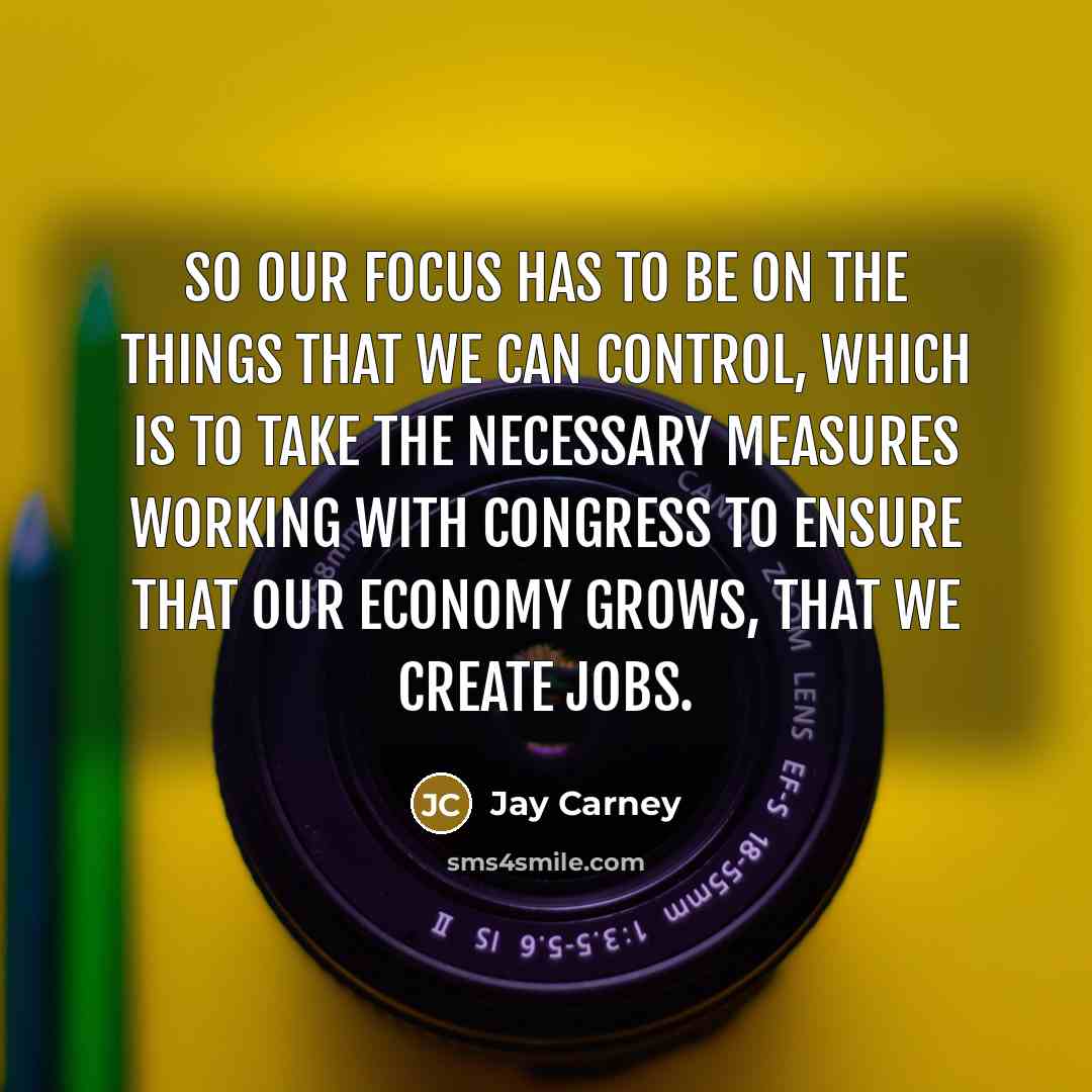 “So our focus has to be on the things that…” quote by Jay Carney