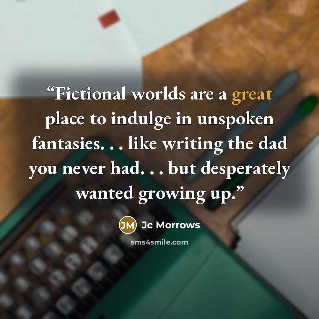 “Fictional worlds are a great place to indulge in unspoken fantasies. . . like writing the dad you never had. . . but desperately wanted growing up.” quote by Jc Morrows