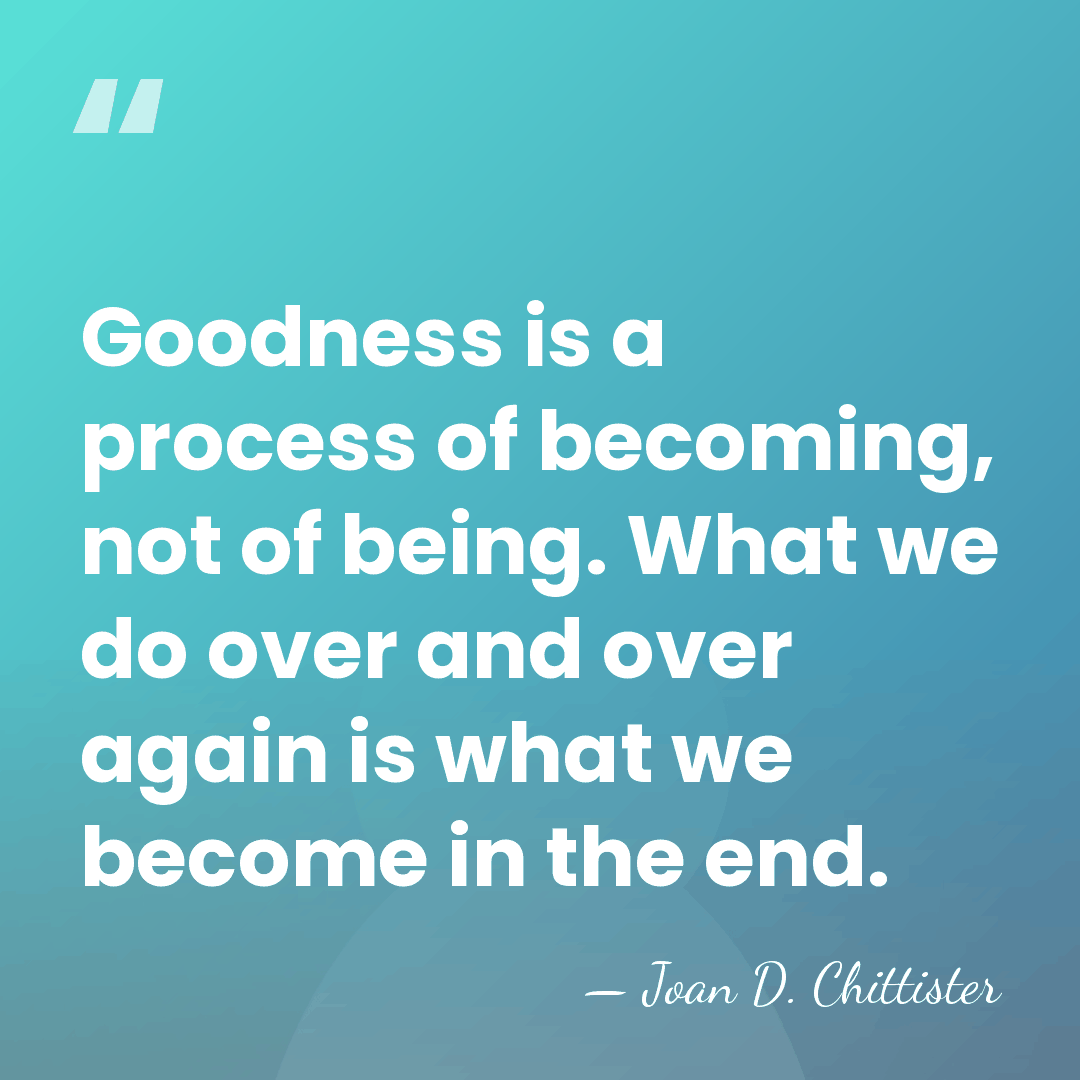 Goodness is a process of becoming, not of being. What we do&hellip; - Joan D. Chittister