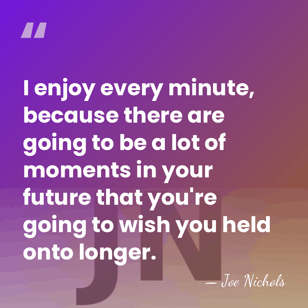 I enjoy every minute, because there are going to be a lot&hellip; - Joe Nichols