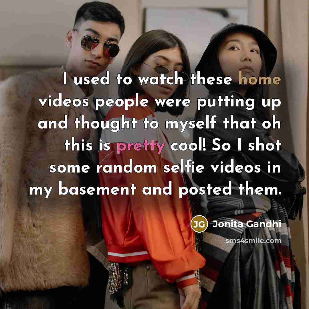 “I used to watch these home videos people were putting…” quote by Jonita Gandhi