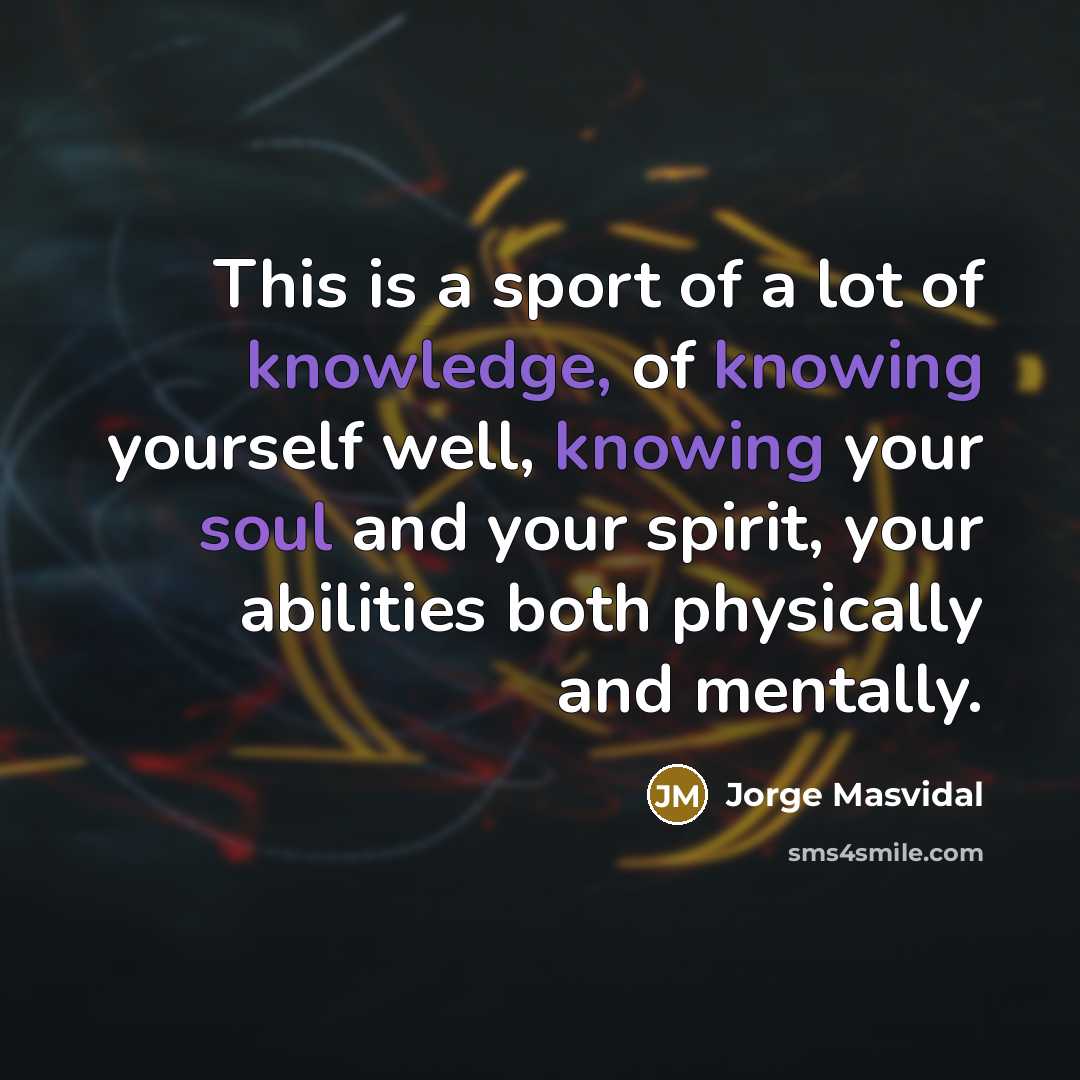 “This is a sport of a lot of knowledge, of knowing yourself well, knowing your soul and your spirit, your abilities both physically and mentally.” quote by Jorge Masvidal