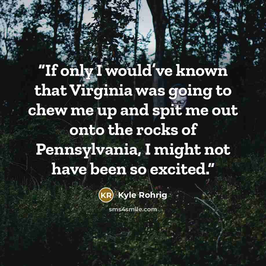 “If only I would’ve known that Virginia was going to chew me up and spit me out onto the rocks of Pennsylvania, I might not have been so excited.” quote by Kyle Rohrig