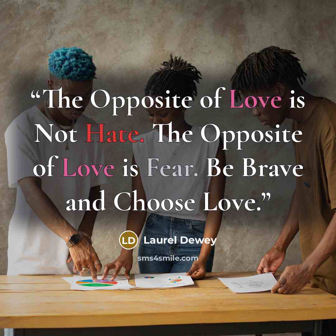 “The Opposite of Love is Not Hate. The Opposite of Love is Fear. Be Brave and Choose Love.” quote by Laurel Dewey