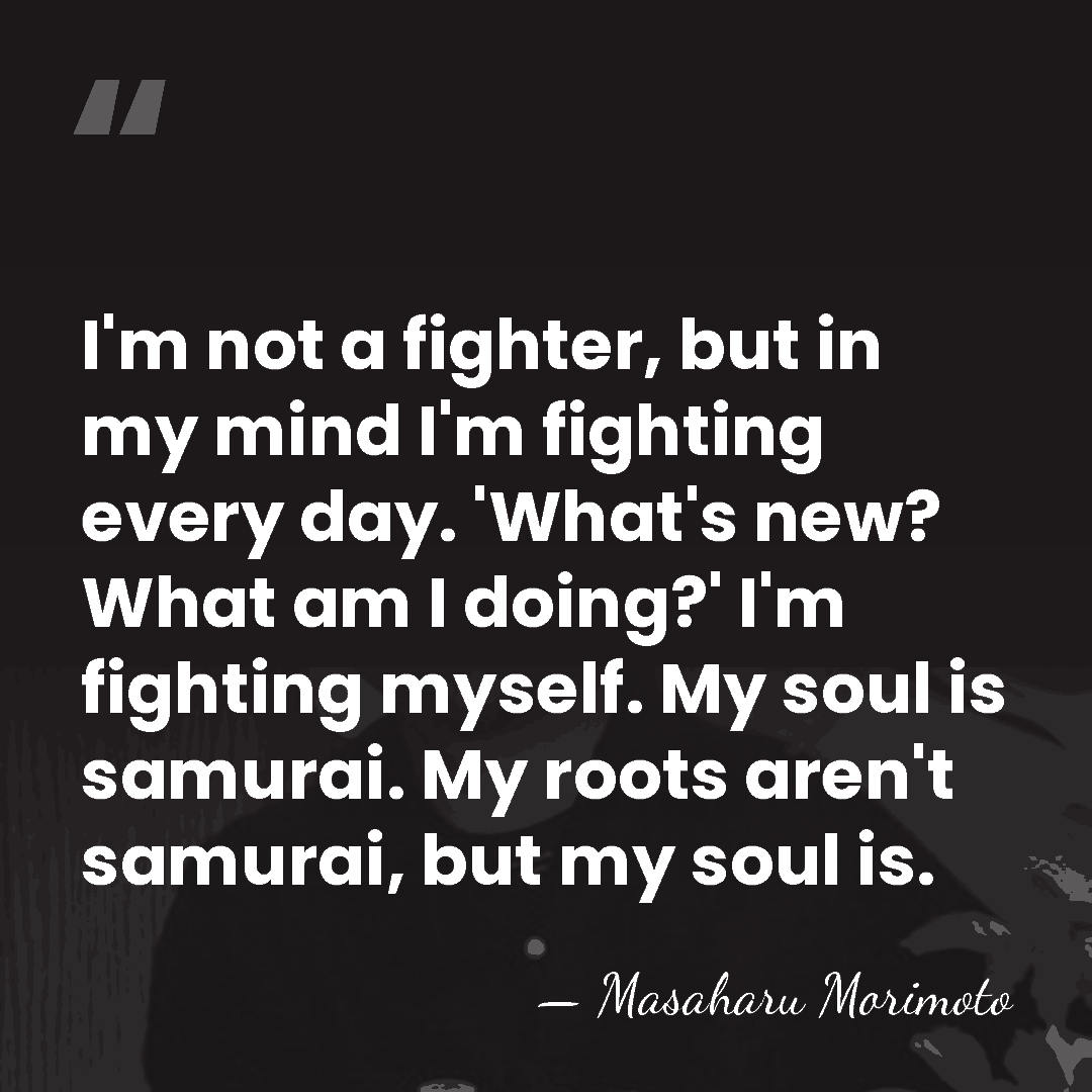 I'm not a fighter, but in my mind I'm fighting every day.&hellip; - Masaharu Morimoto