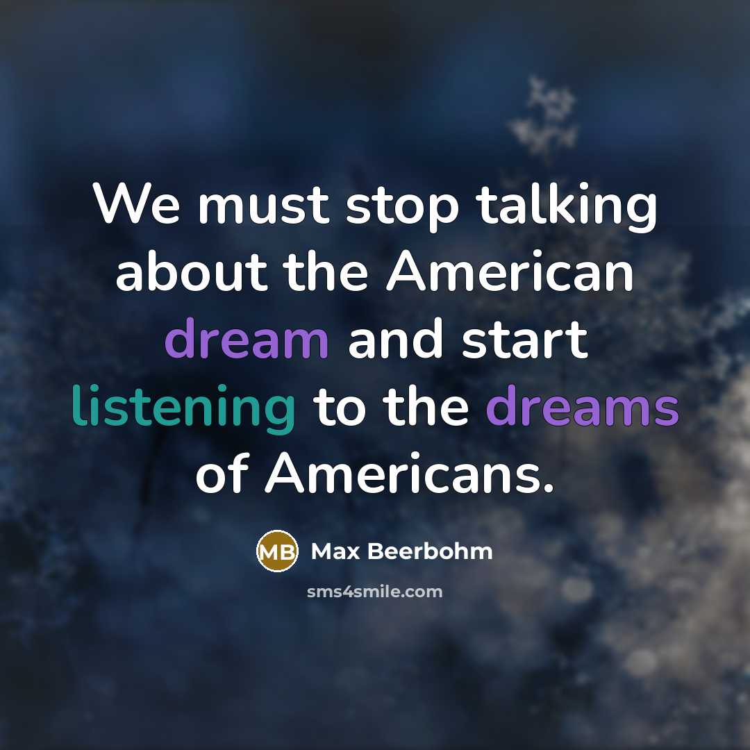 “We must stop talking about the American dream and start listening to the dreams of Americans.” quote by Max Beerbohm