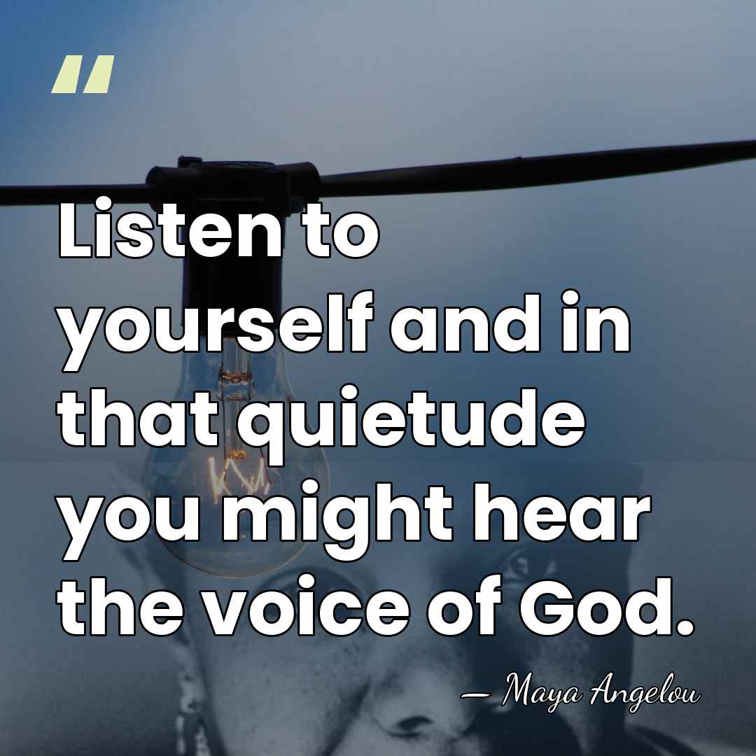 Listen to yourself and in that quietude you might hear the voice&hellip; - Maya Angelou
