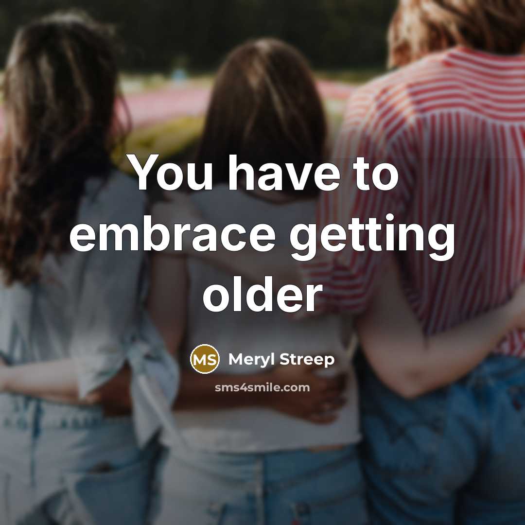 “You have to embrace getting older…” quote by Meryl Streep