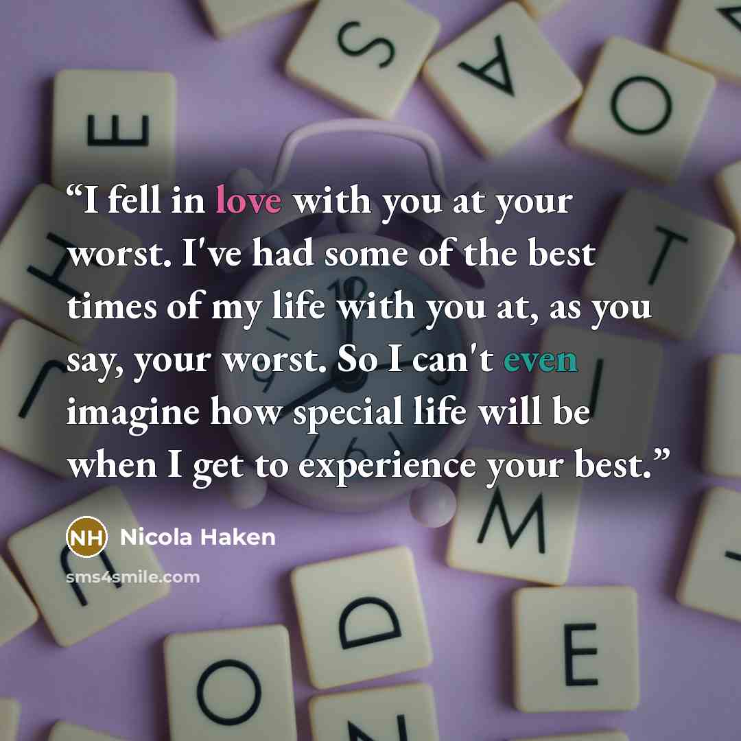 “I fell in love with you at your worst. I've had some of the best times of my life with you at, as you say, your worst. So I can't even imagine how special life will be when I get to experience your best.” quote by Nicola Haken