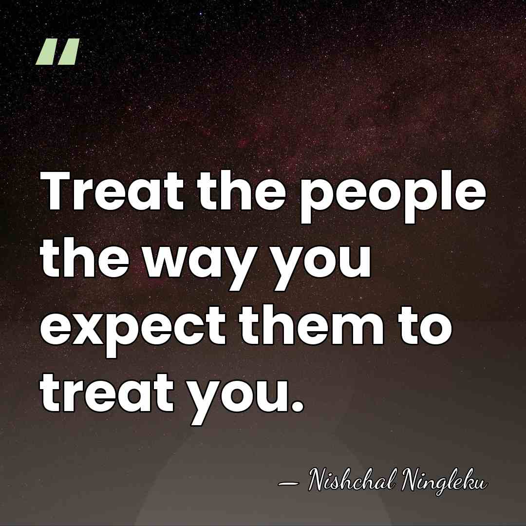 Treat the people the way you expect them to treat you. - Nishchal Ningleku