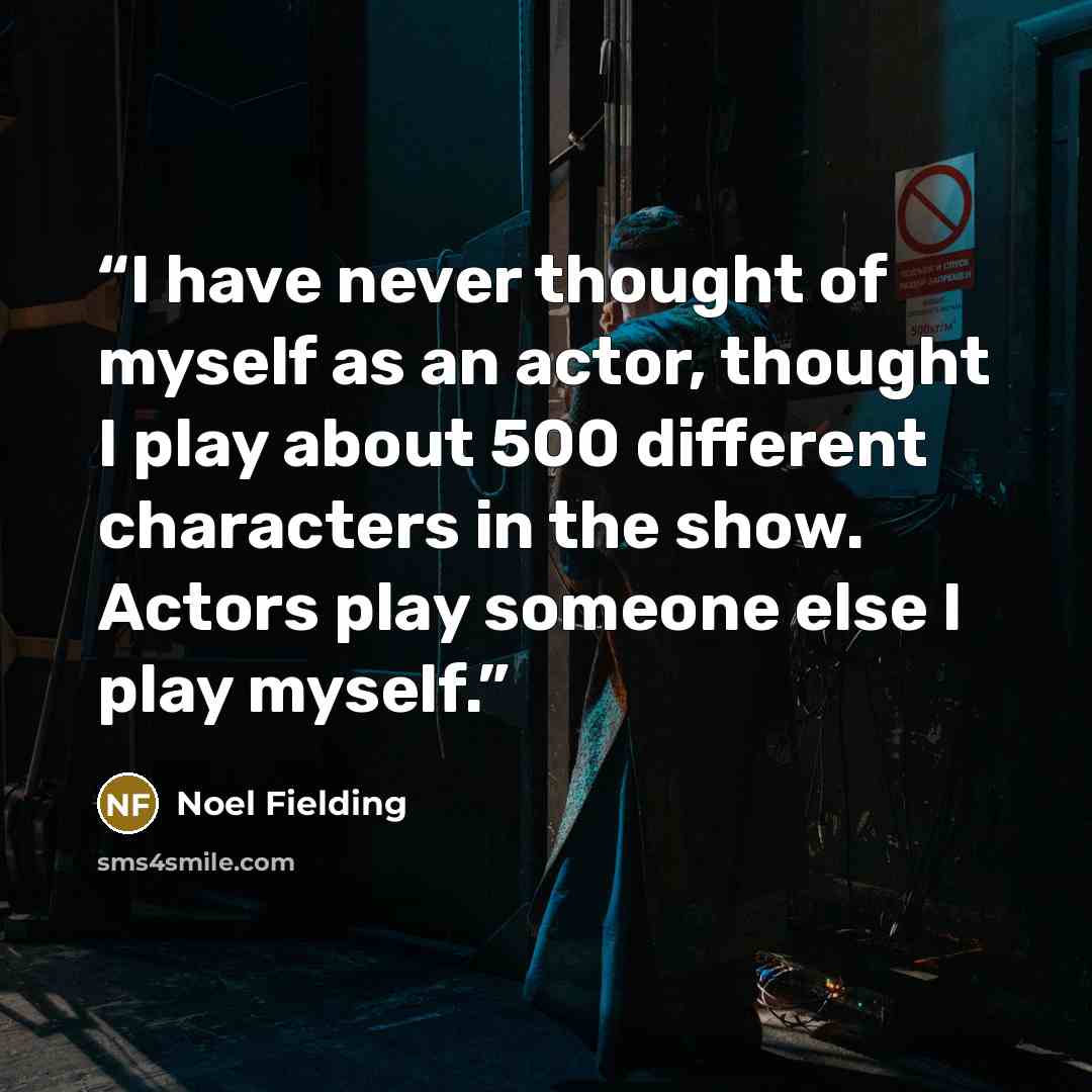 “I have never thought of myself as an actor, thought I play about 500 different characters in the show. Actors play someone else I play myself.” quote by Noel Fielding