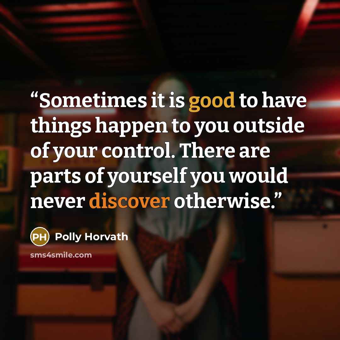 “Sometimes it is good to have things happen to you outside of your control. There are parts of yourself you would never discover otherwise.” quote by Polly Horvath