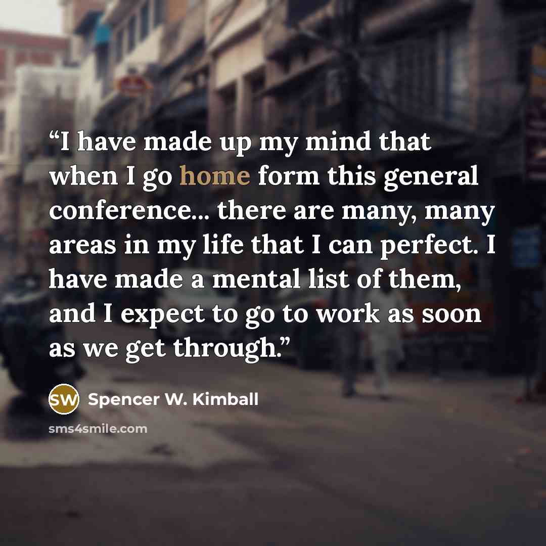 “I have made up my mind that when I go home form this general conference... there are many, many areas in my life that I can perfect. I have made a mental list of them, and I expect to go to work as soon as we get through.” quote by Spencer W. Kimball