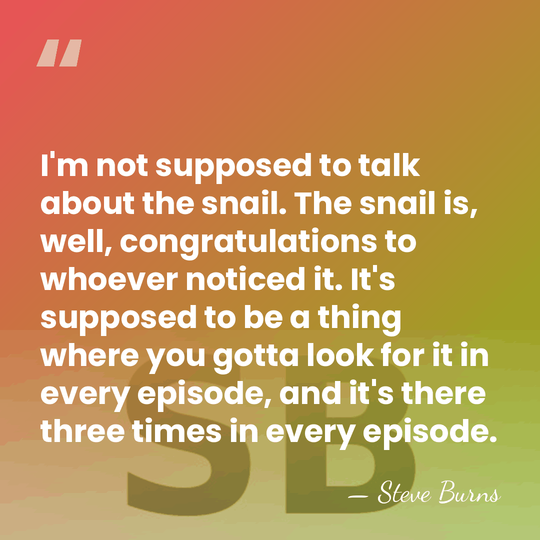 I'm not supposed to talk about the snail. The snail is, well,&hellip; - Steve Burns